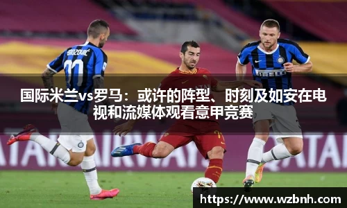国际米兰vs罗马：或许的阵型、时刻及如安在电视和流媒体观看意甲竞赛
