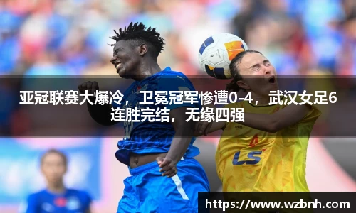 亚冠联赛大爆冷，卫冕冠军惨遭0-4，武汉女足6连胜完结，无缘四强