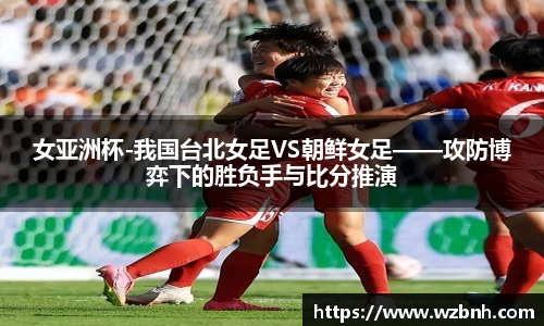 女亚洲杯-我国台北女足VS朝鲜女足——攻防博弈下的胜负手与比分推演